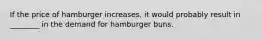 If the price of hamburger increases, it would probably result in ________ in the demand for hamburger buns.