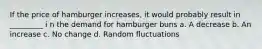 If the price of hamburger increases, it would probably result in _________ i n the demand for hamburger buns a. A decrease b. An increase c. No change d. Random fluctuations