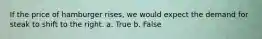 If the price of hamburger rises, we would expect the demand for steak to shift to the right. a. True b. False