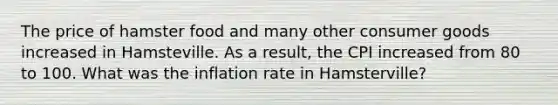 The price of hamster food and many other consumer goods increased in Hamsteville. As a result, the CPI increased from 80 to 100. What was the inflation rate in Hamsterville?