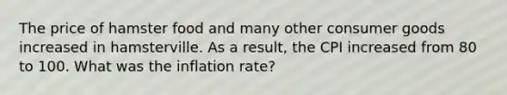 The price of hamster food and many other consumer goods increased in hamsterville. As a result, the CPI increased from 80 to 100. What was the inflation rate?