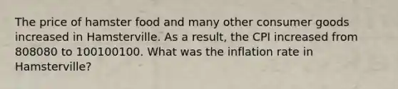 The price of hamster food and many other consumer goods increased in Hamsterville. As a result, the CPI increased from 808080 to 100100100. What was the inflation rate in Hamsterville?