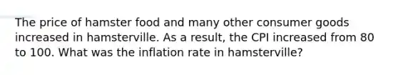 The price of hamster food and many other consumer goods increased in hamsterville. As a result, the CPI increased from 80 to 100. What was the inflation rate in hamsterville?