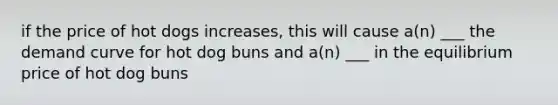 if the price of hot dogs increases, this will cause a(n) ___ the demand curve for hot dog buns and a(n) ___ in the equilibrium price of hot dog buns