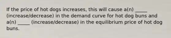 If the price of hot dogs increases, this will cause a(n) _____ (increase/decrease) in the demand curve for hot dog buns and a(n) _____ (increase/decrease) in the equilibrium price of hot dog buns.