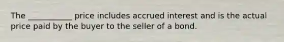 The ___________ price includes accrued interest and is the actual price paid by the buyer to the seller of a bond.