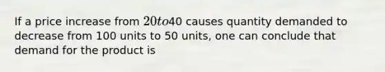 If a price increase from 20 to40 causes quantity demanded to decrease from 100 units to 50 units, one can conclude that demand for the product is