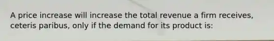 A price increase will increase the total revenue a firm receives, ceteris paribus, only if the demand for its product is: