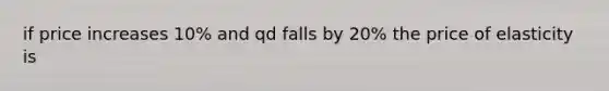 if price increases 10% and qd falls by 20% the price of elasticity is
