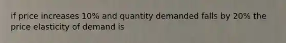 if price increases 10% and quantity demanded falls by 20% the price elasticity of demand is