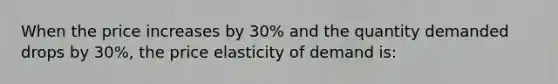 When the price increases by 30% and the quantity demanded drops by 30%, the price elasticity of demand is: