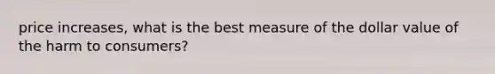 price increases, what is the best measure of the dollar value of the harm to consumers?