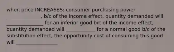 when price INCREASES: consumer purchasing power ______________, b/c of the income effect, quantity demanded will _______________ for an inferior good b/c of the income effect, quantity demanded will ____________ for a normal good b/c of the substitution effect, the opportunity cost of consuming this good will _________________