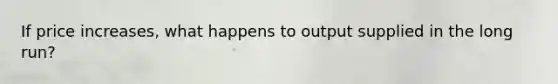 If price increases, what happens to output supplied in the long run?