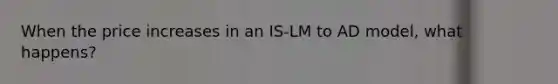 When the price increases in an IS-LM to AD model, what happens?