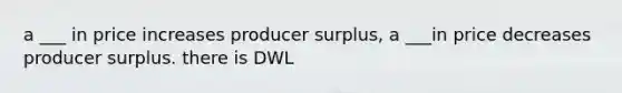 a ___ in price increases producer surplus, a ___in price decreases producer surplus. there is DWL