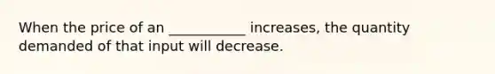 When the price of an ___________ increases, the quantity demanded of that input will decrease.