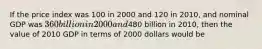 If the price index was 100 in 2000 and 120 in​ 2010, and nominal GDP was​ 360 billion in 2000 and​480 billion in​ 2010, then the value of 2010 GDP in terms of 2000 dollars would be