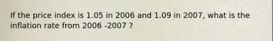 If the price index is 1.05 in 2006 and 1.09 in 2007, what is the inflation rate from 2006 -2007 ?