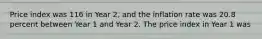 Price index was 116 in Year 2, and the inflation rate was 20.8 percent between Year 1 and Year 2. The price index in Year 1 was