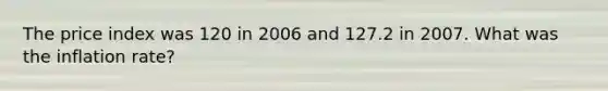 The price index was 120 in 2006 and 127.2 in 2007. What was the inflation rate?