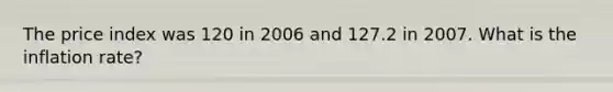 The price index was 120 in 2006 and 127.2 in 2007. What is the inflation rate?