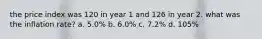 the price index was 120 in year 1 and 126 in year 2. what was the inflation rate? a. 5.0% b. 6.0% c. 7.2% d. 105%