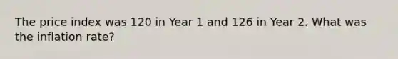 The price index was 120 in Year 1 and 126 in Year 2. What was the inflation rate?