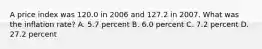 A price index was 120.0 in 2006 and 127.2 in 2007. What was the inflation rate? A. 5.7 percent B. 6.0 percent C. 7.2 percent D. 27.2 percent