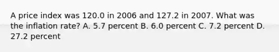 A price index was 120.0 in 2006 and 127.2 in 2007. What was the inflation rate? A. 5.7 percent B. 6.0 percent C. 7.2 percent D. 27.2 percent