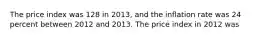 The price index was 128 in 2013, and the inflation rate was 24 percent between 2012 and 2013. The price index in 2012 was