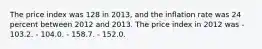 The price index was 128 in 2013, and the inflation rate was 24 percent between 2012 and 2013. The price index in 2012 was - 103.2. - 104.0. - 158.7. - 152.0.