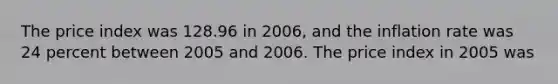 The price index was 128.96 in 2006, and the inflation rate was 24 percent between 2005 and 2006. The price index in 2005 was