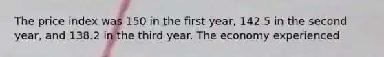 The price index was 150 in the first year, 142.5 in the second year, and 138.2 in the third year. The economy experienced