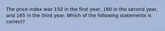 The price index was 150 in the first year, 160 in the second year, and 165 in the third year. Which of the following statements is correct?