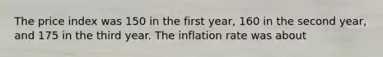 The price index was 150 in the first year, 160 in the second year, and 175 in the third year. The inflation rate was about