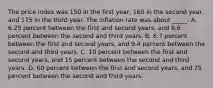 The price index was 150 in the first year, 160 in the second year, and 175 in the third year. The inflation rate was about _____. A. 6.25 percent between the first and second years, and 8.6 percent between the second and third years. B. 6.7 percent between the first and second years, and 9.4 percent between the second and third years. C. 10 percent between the first and second years, and 15 percent between the second and third years. D. 60 percent between the first and second years, and 75 percent between the second and third years.