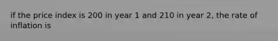 if the price index is 200 in year 1 and 210 in year 2, the rate of inflation is