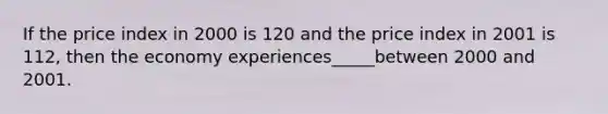 If the price index in 2000 is 120 and the price index in 2001 is 112, then the economy experiences_____between 2000 and 2001.