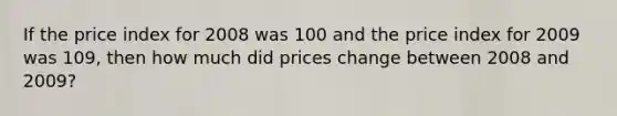 If the price index for 2008 was 100 and the price index for 2009 was 109, then how much did prices change between 2008 and 2009?