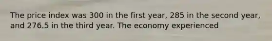 The price index was 300 in the first year, 285 in the second year, and 276.5 in the third year. The economy experienced