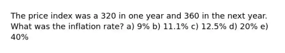 The price index was a 320 in one year and 360 in the next year. What was the inflation rate? a) 9% b) 11.1% c) 12.5% d) 20% e) 40%