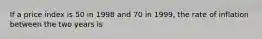 If a price index is 50 in 1998 and 70 in​ 1999, the rate of inflation between the two years is