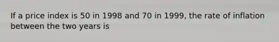 If a price index is 50 in 1998 and 70 in​ 1999, the rate of inflation between the two years is