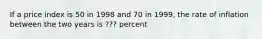 If a price index is 50 in 1998 and 70 in​ 1999, the rate of inflation between the two years is ??? percent