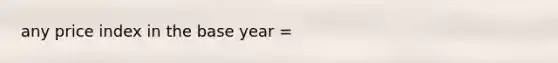 any price index in the base year =