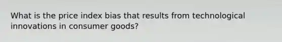 What is the price index bias that results from technological innovations in consumer goods?