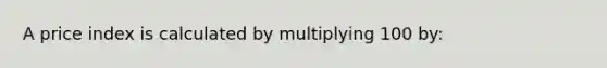 A price index is calculated by multiplying 100​ by: