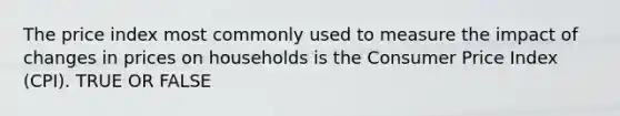 The price index most commonly used to measure the impact of changes in prices on households is the Consumer Price Index (CPI). TRUE OR FALSE