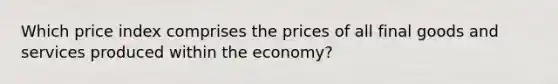 Which price index comprises the prices of all final goods and services produced within the economy?